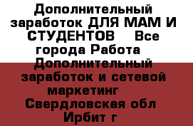 Дополнительный заработок ДЛЯ МАМ И СТУДЕНТОВ. - Все города Работа » Дополнительный заработок и сетевой маркетинг   . Свердловская обл.,Ирбит г.